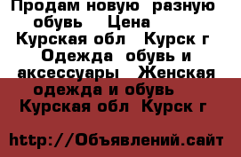 Продам новую, разную  обувь  › Цена ­ 700 - Курская обл., Курск г. Одежда, обувь и аксессуары » Женская одежда и обувь   . Курская обл.,Курск г.